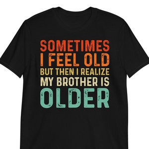 Sometimes I Feel Old But Then I Realize My Brother is Older Shirt - Funny Sarcastic Saying TShirt Tank Top long-Sleeve Sweatshirt Hoodie