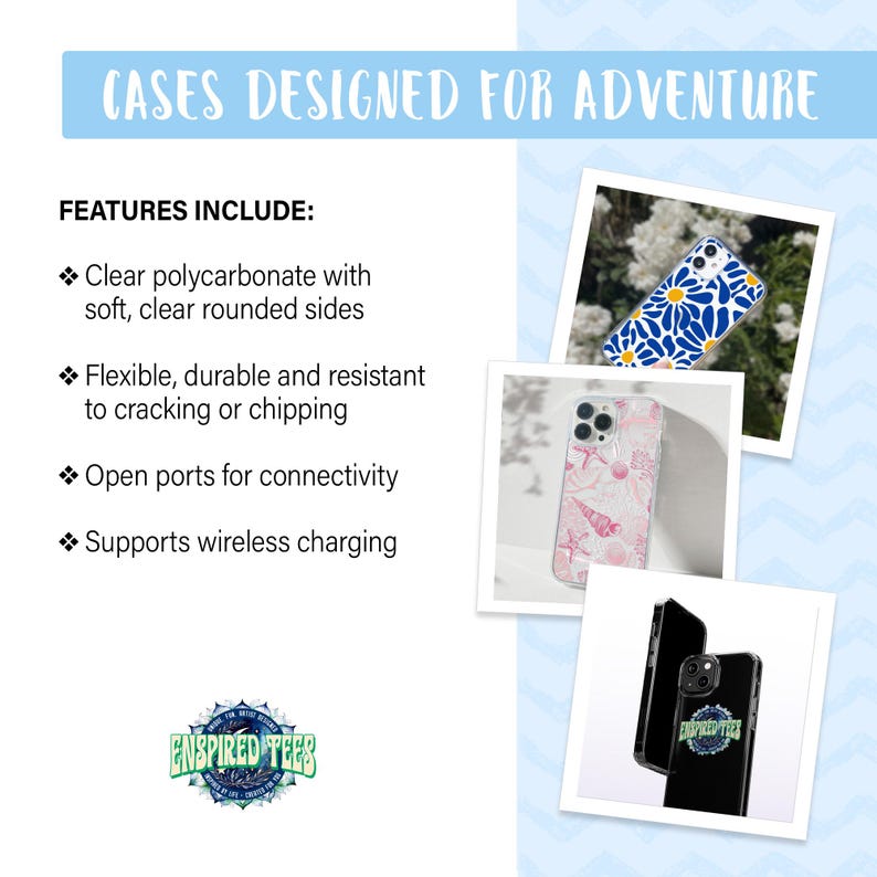 May include: Three phone cases with different designs. The first case has a blue and white floral pattern. The second case has a pink and white floral pattern. The third case is black with a white logo that says "ENSPIRED TEES". The text "CASES DESIGNED FOR ADVENTURE" is at the top of the image. The text "FEATURES INCLUDE:" is below the text "CASES DESIGNED FOR ADVENTURE". Below the text "FEATURES INCLUDE:" is a list of features: "Clear polycarbonate with soft, clear rounded sides", "Flexible, durable and resistant to cracking or chipping", "Open ports for connectivity", and "Supports wireless charging".