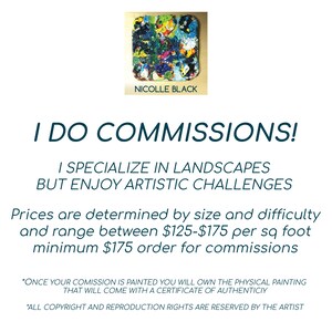 May include: A colorful abstract painting with a black frame and the artist's name, Nicolle Black, written below. The text "I do commissions!" is written in large, bold, blue letters. The text below reads "I specialize in landscapes but enjoy artistic challenges." The text below that reads "Prices are determined by size and difficulty and range between $125-$175 per sq foot minimum $175 order for commissions." The text at the bottom reads "*Once your commission is painted you will own the physical painting that will come with a certificate of authenticity." and "*All copyright and reproduction rights are reserved by the artist."