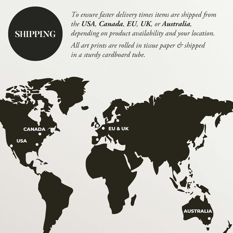 Shipping information graphic showing that items are shipped from the USA, Canada, EU, UK, or Australia based on the customers location and product availability. All art prints are rolled in tissue paper and shipped in a sturdy cardboard tube.