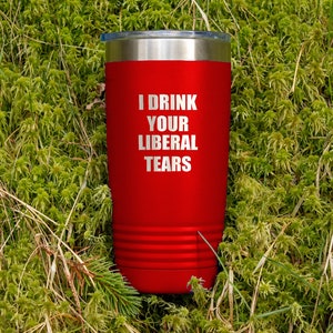 I Drink Liberal Tears Tumblers Wine Cups!