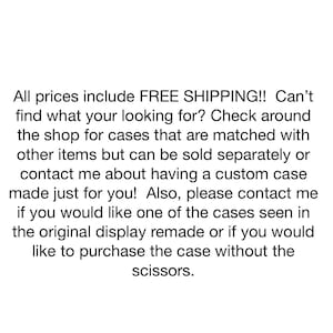Op de afbeelding: Een witte achtergrond met zwarte tekst die luidt: All prices include FREE SHIPPING!! Can't find what your looking for? Check around the shop for cases that are matched with other items but can be sold separately or contact me about having a custom case made just for you! Also, please contact me if you would like one of the cases seen in the original display remade or if you would like to purchase the case without the scissors.