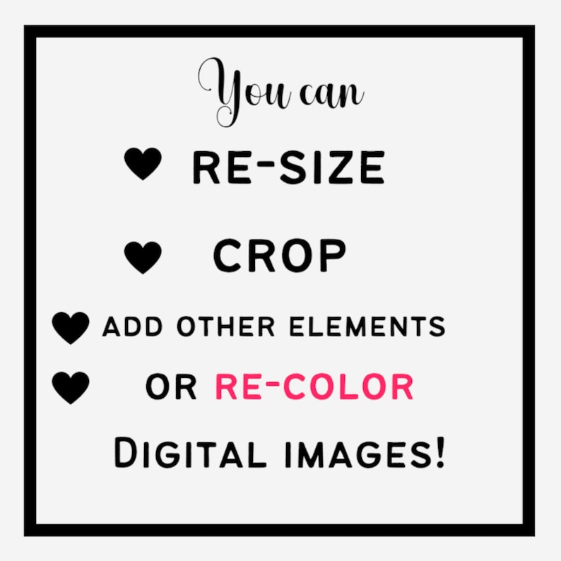 May include: A black and white graphic with a white background and black text. The text reads "You can RE-SIZE CROP ADD OTHER ELEMENTS OR RE-COLOR DIGITAL IMAGES!" with a black heart symbol before each line of text.