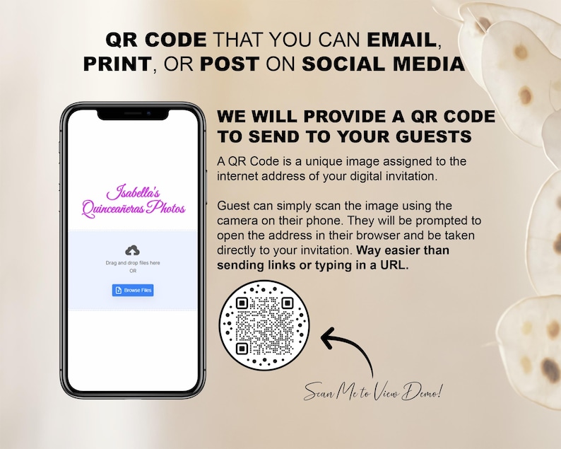 May include: A smartphone screen displaying a QR code with the text "Scan Me to View Demo!" and the words "Isabella's Quincea&ntilde;eras Photos". The text "QR CODE THAT YOU CAN EMAIL, PRINT, OR POST ON SOCIAL MEDIA" is at the top of the image. The text "WE WILL PROVIDE A QR CODE TO SEND TO YOUR GUESTS" is in the middle of the image. The text "A QR Code is a unique image assigned to the internet address of your digital invitation." is below the text "WE WILL PROVIDE A QR CODE TO SEND TO YOUR GUESTS". The text "Guest can simply scan the image using the camera on their phone. They will be prompted to open the address in their browser and be taken directly to your invitation. Way easier than sending links or typing in a URL." is below the text "A QR Code is a unique image assigned to the internet address of your digital invitation."