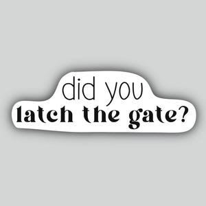 May include: A white die-cut sticker with a black border and the black text "did you latch the gate?" written in a combination of thin, rounded sans-serif and bold, serif typography. The sticker has an irregular, organic shape.