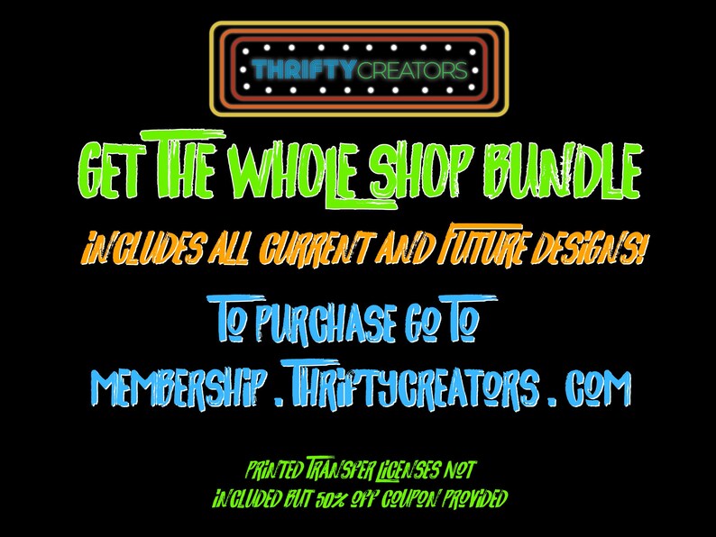 May include: A graphic design with a neon sign that says "THRIFTY CREATORS." The text "GET THE WHOLE SHOP BUNDLE" is in green, "INCLUDES ALL CURRENT AND FUTURE DESIGNS!" is in orange, "TO PURCHASE GO TO" is in blue, "MEMBERSHIP. THRIFTYCREATORS.COM" is in orange, "PRINTED TRANSFER LICENSES NOT INCLUDED BUT 50% OFF COUPON PROVIDED" is in green.