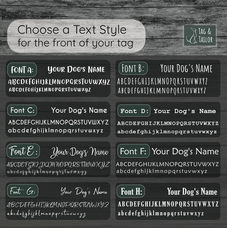May include: A graphic displaying eight different text styles for a dog tag. The text styles are labelled Font A through Font H. Each style shows the text "Your Dog's Name" in a different font and size. The text is white and the background is dark green.
