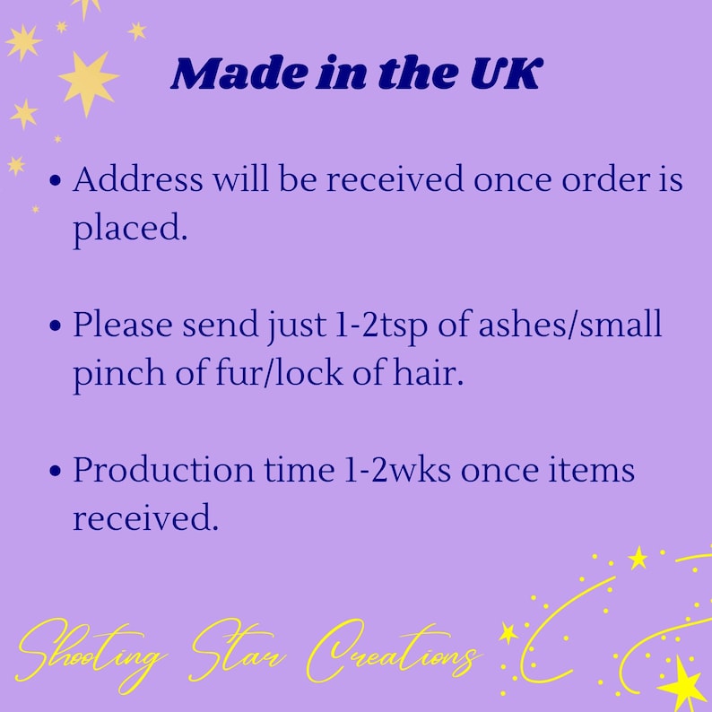 May include: Purple background with white text that reads "Made in the UK".  The text below reads: "Address will be received once order is placed. Please send just 1-2tsp of ashes/small pinch of fur/lock of hair. Production time 1-2wks once items received."