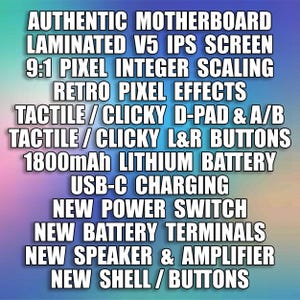 Op de afbeelding: Een lijst met functies voor een gamingapparaat, waaronder een authentiek moederbord, een gelamineerd V5 IPS-scherm, 9:1 pixel integer scaling, retro pixel-effecten, tactiele/klikbare D-pad en A/B-knoppen, tactiele/klikbare L&R-knoppen, 1800mAh lithium batterij, USB-C-opladen, nieuwe aan/uit-schakelaar, nieuwe batterijterminals, nieuwe luidspreker en versterker, en nieuwe behuizing/knoppen.