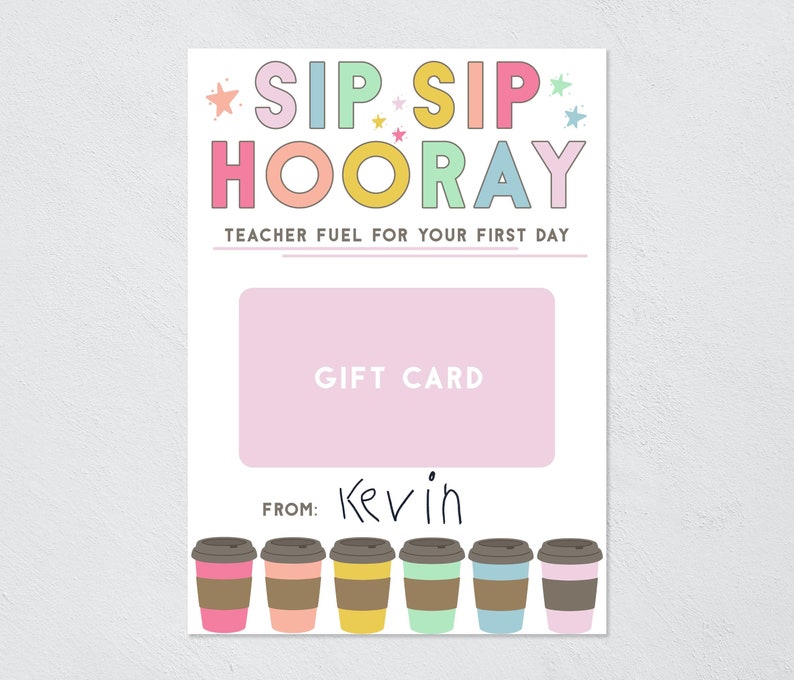 May include: A white rectangular gift card holder featuring the text SIP SIP HOORAY and TEACHER FUEL FOR YOUR FIRST DAY in colorful letters. It includes a pink rectangle labeled GIFT CARD, a FROM line with the name Kevin, and six coffee cups.