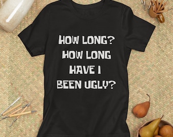 How Long? How Long Have I been Ugly Shirt | Funny Fitted Tshirt | Unisex Apparel | Graphic Tee | Custom Clothing | Free Shipping