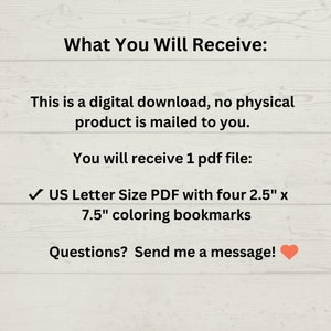May include: A digital download of a printable PDF file containing four 2.5" x 7.5" coloring bookmarks. The text "What You Will Receive:" is at the top of the image. The text "US Letter Size PDF with four 2.5" x 7.5" coloring bookmarks" is in the middle of the image. The text "Questions? Send me a message!" is at the bottom of the image.