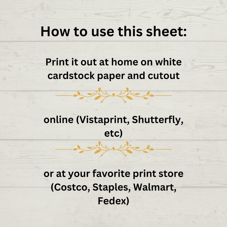 May include: Instructions on how to print and cut out a sheet of paper. The text reads: "How to use this sheet: Print it out at home on white cardstock paper and cutout online (Vistaprint, Shutterfly, etc) or at your favorite print store (Costco, Staples, Walmart, Fedex)"
