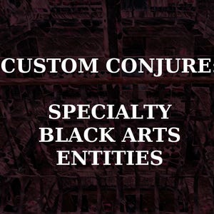 May include: Image with a dark, textured background and white text. The text reads "CUSTOM CONJURE: SPECIALTY BLACK ARTS ENTITIES". The overall aesthetic suggests a mystical or occult theme.