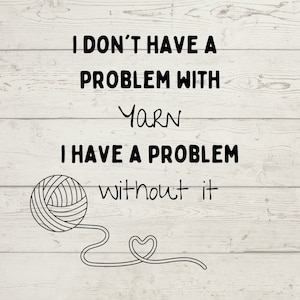 May include: A white wooden background with the text "I DON'T HAVE A PROBLEM WITH YARN I HAVE A PROBLEM without it." A black and white illustration of a ball of yarn and a heart-shaped yarn design.