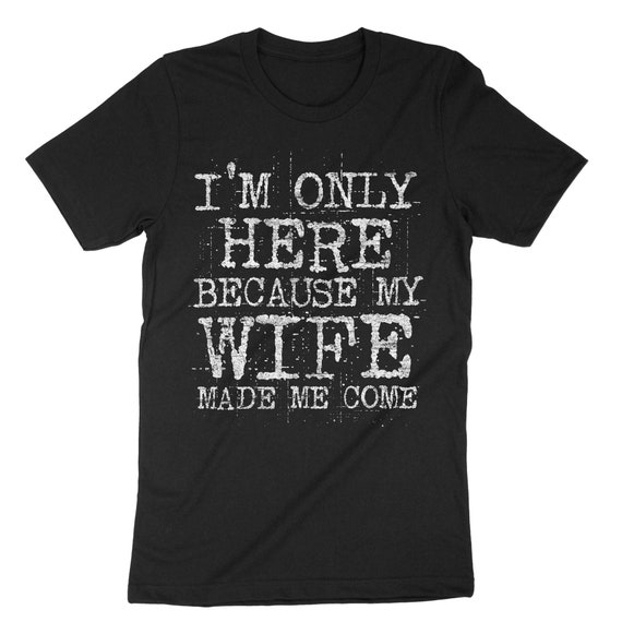 Mens I'm Only Here Because My Wife Made Me Come T-Shirt Mens I'm Only Here Because My Wife Made Me Come T-Shirt