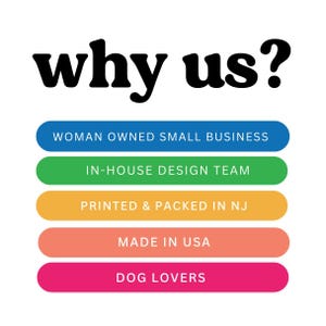 May include: A graphic with the text "why us?" in black bold letters. Below the text are five colorful buttons with the following text: "Woman Owned Small Business", "In-House Design Team", "Printed & Packed in NJ", "Made in USA", and "Dog Lovers".