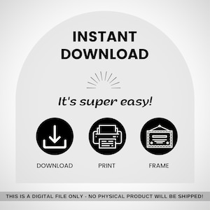 May include: A digital product graphic with the words "INSTANT DOWNLOAD" in bold black font. Below, it says "It's super easy!" with icons for download, print, and frame. The bottom text reads: "THIS IS A DIGITAL FILE ONLY - NO PHYSICAL PRODUCT WILL BE SHIPPED!"