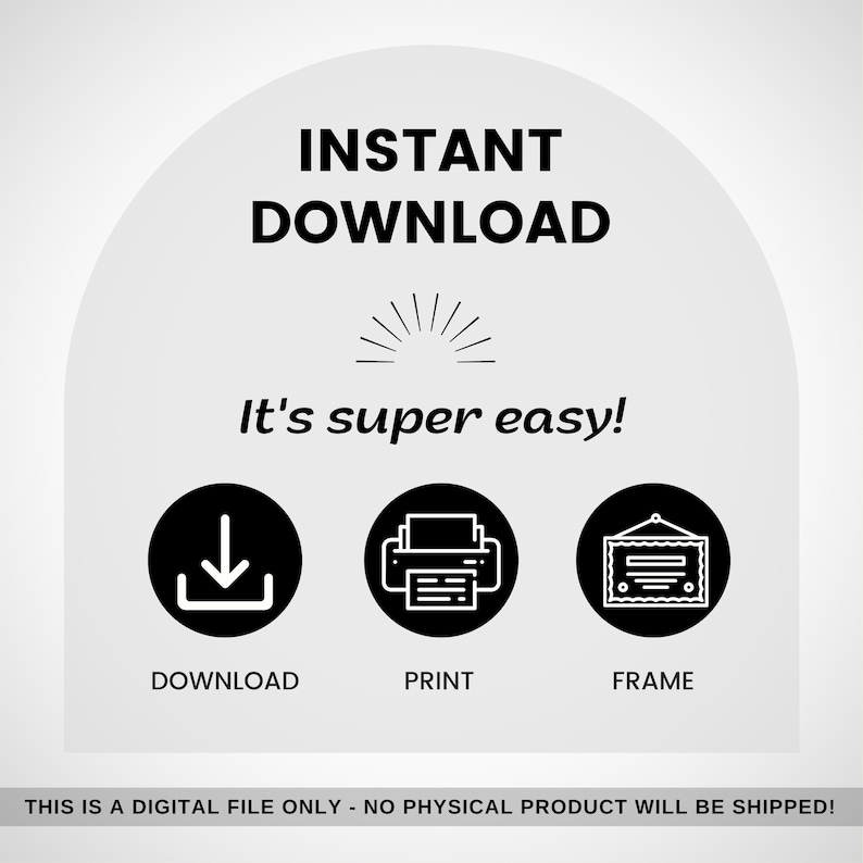 May include: A digital product graphic with the words "INSTANT DOWNLOAD" in bold black font. Below, it says "It's super easy!" with icons for download, print, and frame. The bottom text reads: "THIS IS A DIGITAL FILE ONLY - NO PHYSICAL PRODUCT WILL BE SHIPPED!"