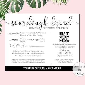 May include: A black and white printable label for sourdough bread. The label includes the ingredients, allergens, net weight, and instructions for storing the bread. It also includes a QR code to scan for the menu and a social media handle to follow. The text on the label reads "sourdough bread", "FLAVOR/TYPE HERE", "Ingredients", "Wheat Flour, Sea Salt, Olive Oil, Filtered Water, Raw Honey", "Allergens", "Gluten, Wheat", "Net Weight", "8.8 oz", "250 g", "baked fresh on", "Enjoy within 2-3 days for optimal taste. Refresh in oven at 300° for 10-15 minutes. Can be frozen for up to 6 months", "Made in a home kitchen and not subject to routine government food safety inspections", "Scan the QR Code to see our menu and place an order", "Follow us", "@yoursocialmedia", "123 Your Street Name", "City, State, Phone", "YOUR BUSINESS NAME HERE", "EDITABLE IN CANVA".