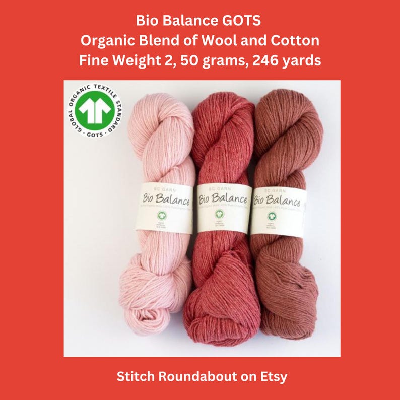 BC Garn Bio Balance, a soft GOTS organic carded blend of 55% wool and 45% cotton. It is 50 grams, 246 yards, 5-ply, fine or sport weight. Shop sells colors 03, 04, 05, 07, 10, 12, 14, 17, 20, 21. GOTS is the safest level of organic worldwide.