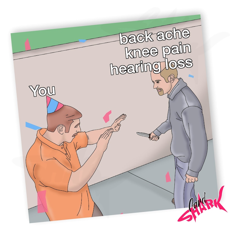 May include: A humorous meme image with a person wearing a birthday hat and holding their hands up in defense, while another person holds a knife and says "back ache knee pain hearing loss" above their head. The text "You" is above the person wearing the birthday hat.