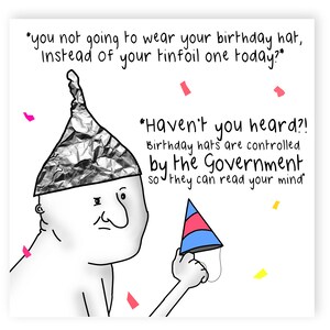 May include: A cartoon illustration of a person wearing a tinfoil hat and holding a birthday hat. The text in the image reads: "you not going to wear your birthday hat, Instead of your tinfoil one today?" "Haven't you heard?! Birthday hats are controlled by the Government so they can read your mind"