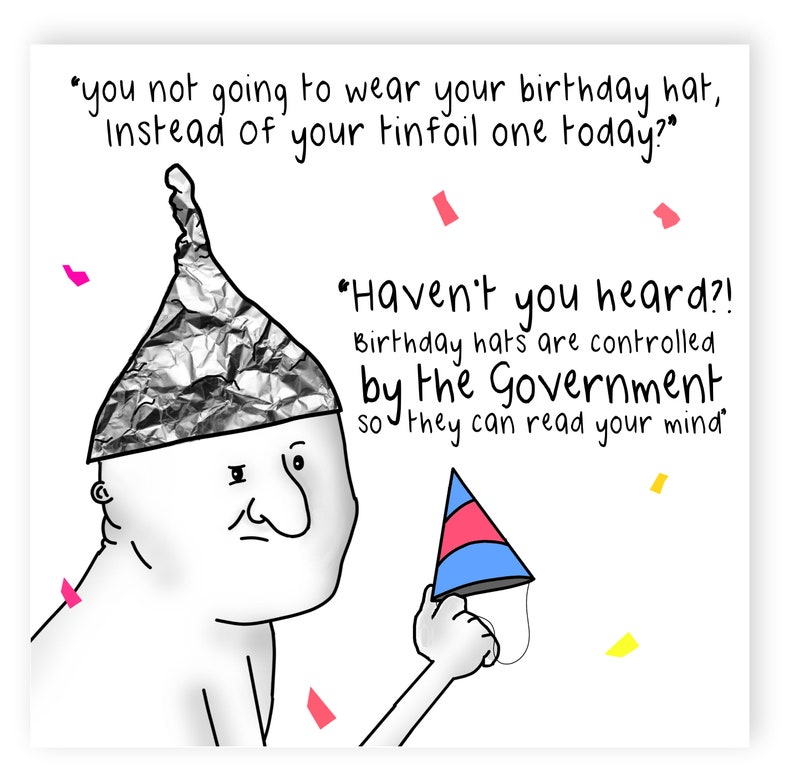 May include: A cartoon illustration of a person wearing a tinfoil hat and holding a birthday hat. The text in the image reads: "you not going to wear your birthday hat, Instead of your tinfoil one today?" "Haven't you heard?! Birthday hats are controlled by the Government so they can read your mind"