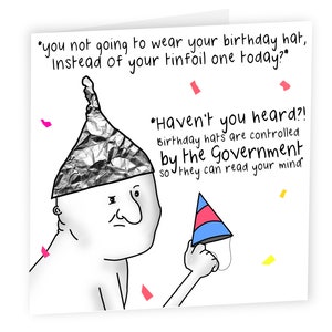 May include: A humorous birthday card illustration of a person wearing a tinfoil hat and holding a party hat. The text reads "You not going to wear your birthday hat, instead of your tinfoil one today?" and "Haven't you heard?! Birthday hats are controlled by the Government so they can read your mind."
