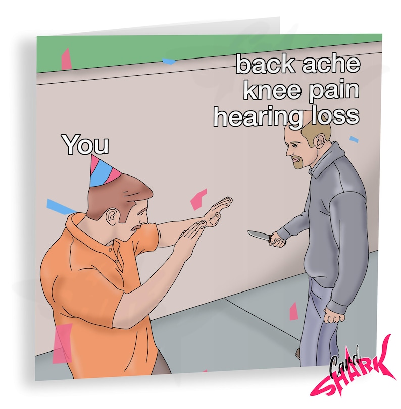 May include: A humorous birthday card with an illustration of a person wearing a party hat and holding their hands up in defense, while another person holds a knife and says "back ache knee pain hearing loss". The text "You" is written above the person wearing the party hat.