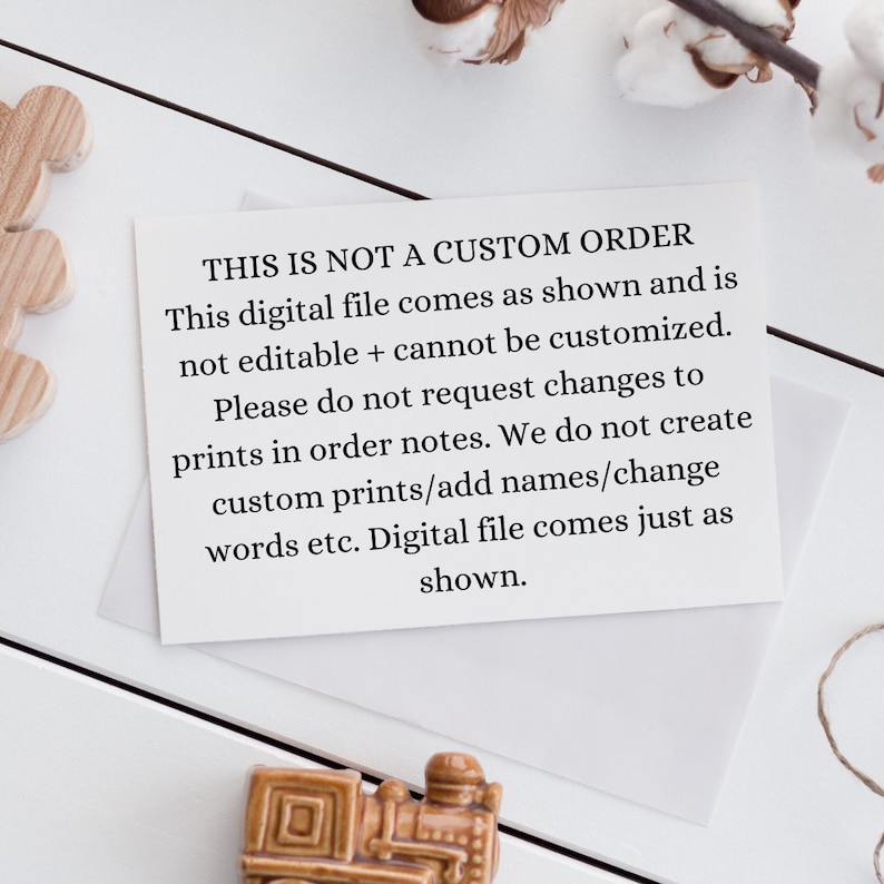 May include: A white card with black text that reads "THIS IS NOT A CUSTOM ORDER. This digital file comes as shown and is not editable + cannot be customized. Please do not request changes to prints in order notes. We do not create custom prints/add names/change words etc. Digital file comes just as shown."