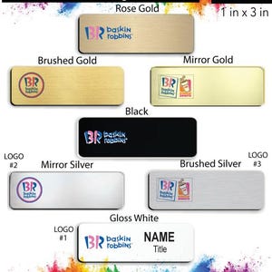 May include: Baskin-Robbins badge design options in various colors and finishes, including rose gold, brushed gold, mirror gold, black, mirror silver, brushed silver, and gloss white. The badges are 1 inch by 3 inches and feature the Baskin-Robbins logo.  All badges come with name/title and a free pin back.