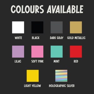 May include: A graphic displaying a variety of colors available. The text "COLOURS AVAILABLE" is at the top. Colors include white, black, dark gray, gold metallic, lilac, soft pink, mint, red, light yellow, and holographic silver.