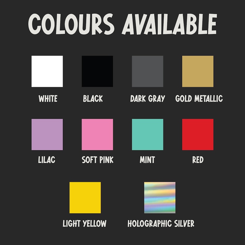 May include: A graphic displaying a variety of colors available. The text "COLOURS AVAILABLE" is at the top. Colors include white, black, dark gray, gold metallic, lilac, soft pink, mint, red, light yellow, and holographic silver.