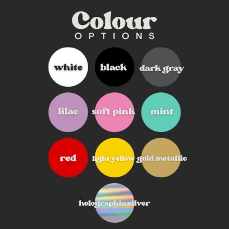 May include: A graphic displaying color options on a black background. The text "Colour OPTIONS" is at the top. Below are circles in white, black, dark gray, lilac, soft pink, mint, red, light yellow, gold metallic, and holographic silver.