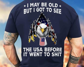 I May Be Old But I Got To See The USA Before It Went Shit T-shirt Veteran Tshirt Fathers Day Gift Military T-shirt Eagle Veteran Shirt