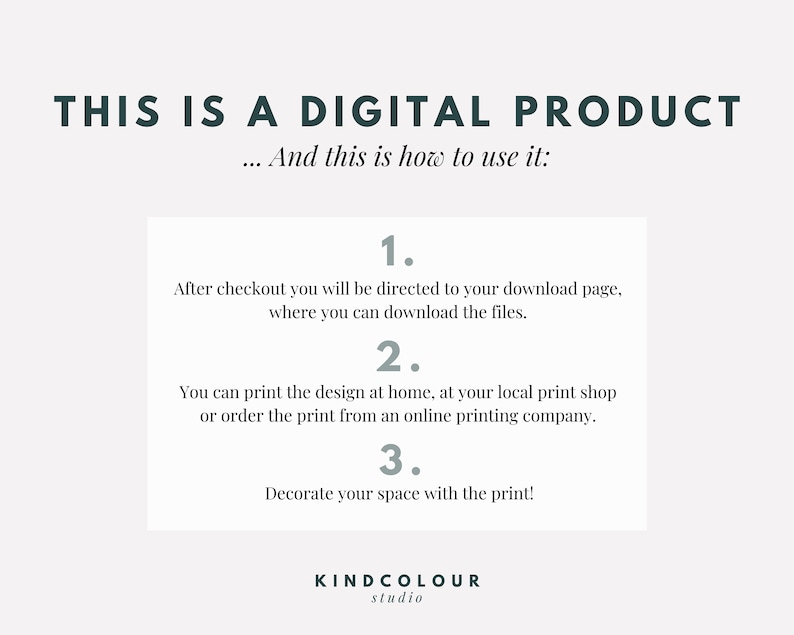 May include: A white background with a text overlay that reads "THIS IS A DIGITAL PRODUCT... And this is how to use it:"  The text is in a dark gray font.  Below the text is a white box with a dark gray border.  The box contains three numbered steps for using a digital product.  The text in the box is in a dark gray font.  The bottom of the image contains the text "KINDCOLOUR studio" in a dark gray font.