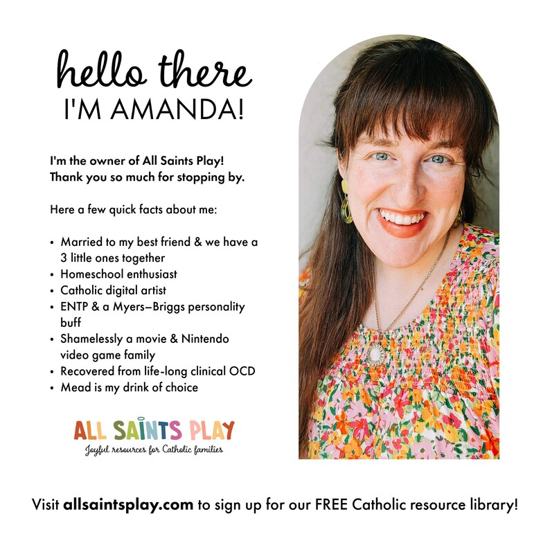 Pu&ograve; includere: Una donna con i capelli castani e una camicia floreale sorride alla telecamera. Il testo "hello there I'M AMANDA!" &egrave; in cima all'immagine. Il testo "I'm the owner of All Saints Play! Thank you so much for stopping by." &egrave; sotto l'immagine della donna. Il testo "Here a few quick facts about me:" &egrave; sotto il testo precedente. Segue un elenco di punti elenco, tra cui: "Married to my best friend & we have a 3 little ones together", "Homeschool enthusiast", "Catholic digital artist", "ENTP & a Myers-Briggs personality buff", "Shamelessly a movie & Nintendo video game family", "Recovered from life-long clinical OCD", e "Mead is my drink of choice". Il testo "ALL SAINTS PLAY Joyful resources for Catholic families" &egrave; sotto l'elenco di punti elenco. Il testo "Visit allsaintsplay.com to sign up for our FREE Catholic resource library!" &egrave; in fondo all'immagine.