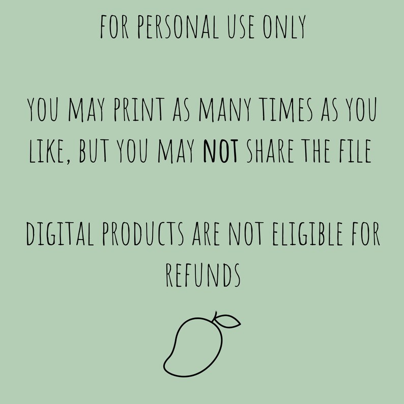 May include: A green background with black text that reads "FOR PERSONAL USE ONLY", "YOU MAY PRINT AS MANY TIMES AS YOU LIKE, BUT YOU MAY NOT SHARE THE FILE", "DIGITAL PRODUCTS ARE NOT ELIGIBLE FOR REFUNDS". A black and white outline of a mango is at the bottom of the image.