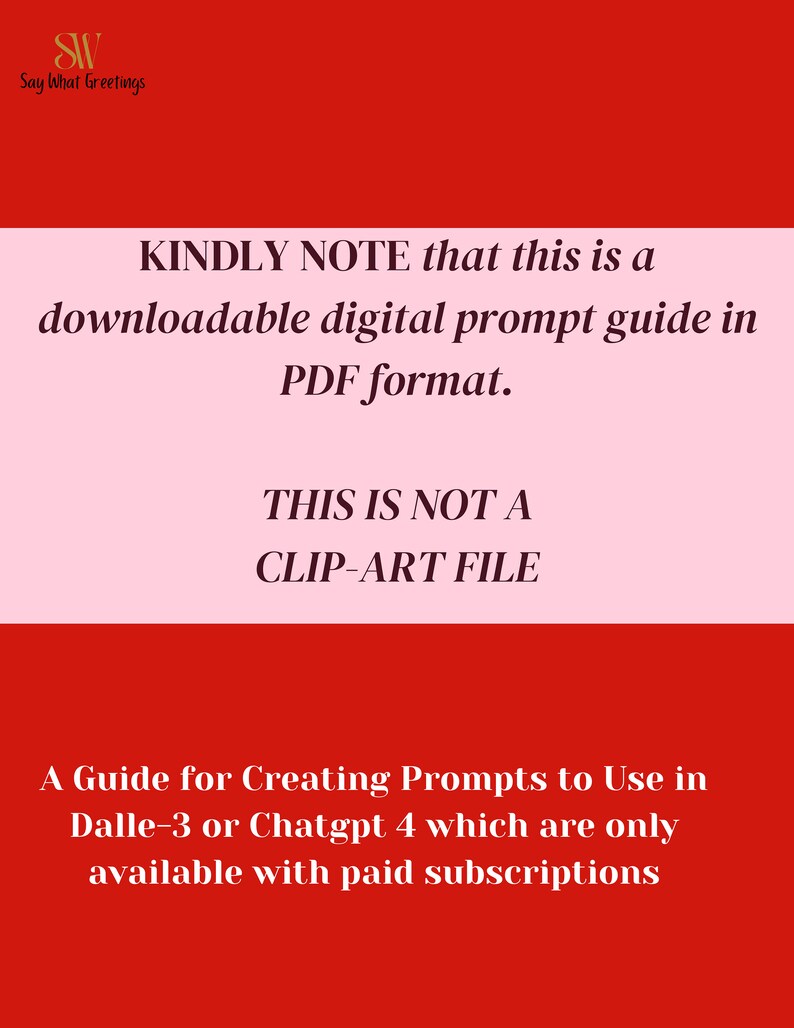 May include: A red and pink graphic with white text that reads "KINDLY NOTE that this is a downloadable digital prompt guide in PDF format. THIS IS NOT A CLIP-ART FILE. A Guide for Creating Prompts to Use in Dalle-3 or Chatgpt 4 which are only available with paid subscriptions."