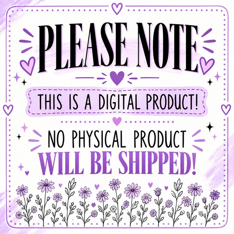 May include: A square digital sign with a white background and purple border featuring the text PLEASE NOTE, THIS IS A DIGITAL PRODUCT!, and NO PHYSICAL PRODUCT WILL BE SHIPPED! decorated with purple hearts, stars, and a row of purple flowers.