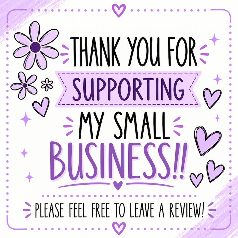 May include: A square sign with a white background and purple border featuring the text THANK YOU FOR SUPPORTING MY SMALL BUSINESS!! and PLEASE FEEL FREE TO LEAVE A REVIEW! decorated with purple flowers, hearts, and small star icons.