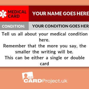 May include: A red and white medical card with the text "MEDICAL CARD" and "YOUR NAME GOES HERE". The card also has a section for "CONDITION" with the text "YOUR CONDITION GOES HERE". The card includes instructions to tell about your medical condition and that the more you write, the smaller the writing will be. The card also states that it can be either a single or double card. The card has the text "the CARD Project.uk" at the bottom.