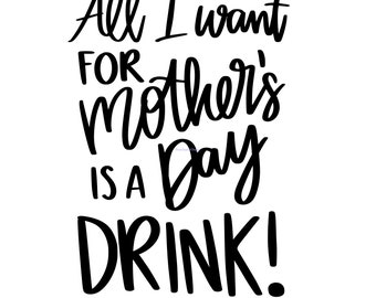 All I Want For Mother's Day Is A Drink! svg, png, jpg, eps, dxf, pdf, ai