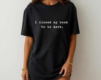 I Closed My Book To Be Here Shirt, Reading Shirt, Bookish Shirt, Book Lovers Shirt, Gift For Her, ACOTAR, Fourth Wing, Booktok Shirt