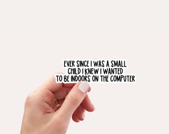 May include: A white sticker with black text that reads: "EVER SINCE I WAS A SMALL CHILD I KNEW I WANTED TO BE INDOORS ON THE COMPUTER." The sticker is held by a hand.