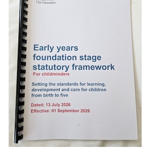 May include: A white document titled Early years foundation stage statutory framework for childminders, issued by the Department for Education. It outlines standards for children from birth to five, dated 13 July 2026, and is bound with a black plastic spine.