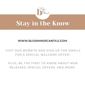 May include: A tan banner with the text "Stay in the Know" and the website address "WWW.BLOOMMERCANTILE.COM". The banner also includes the text "Visit our website and sign up for emails for a special welcome offer! Plus, be the first to know about new releases, special offers, and more!"