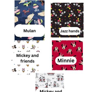 5 fabric choices: Mulan with a dark blue background Mulan and mushu the words Be your own hero all over.  Jazz hands a black fabric with mickey with open jazz hands.  Mickey and friends is a white background with the fab 5 face shots. (Mickey, Minnie, Goofy, Daisy and Donald+pluto). Minnie fabric red background with Minnie heads all around and she has a big red and white polka dot bow, Mickey and Minnie in love is on a white fabric with Mickey and Minnie showing off their love