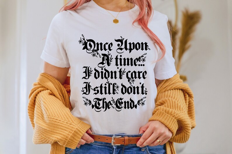 May include: White t-shirt with black text that reads "Once Upon A Time... I didn't care I still don't. The End."